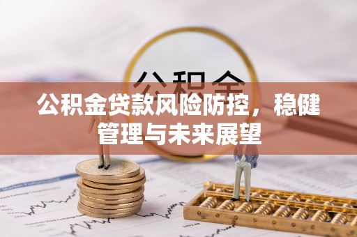 未央公积金贷款风险防控，稳健管理与未来展望
