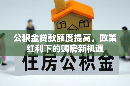 未央公积金贷款额度提高，政策红利下的购房新机遇