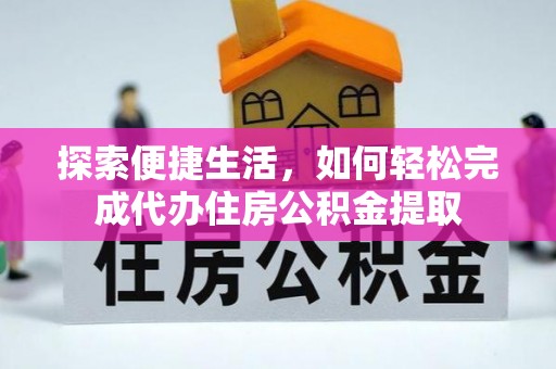 未央探索便捷生活，如何轻松完成代办住房公积金提取