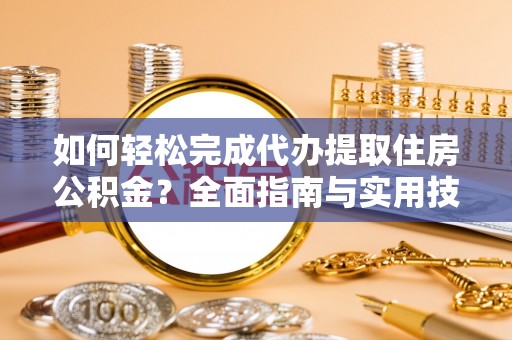 未央如何轻松完成代办提取住房公积金？全面指南与实用技巧