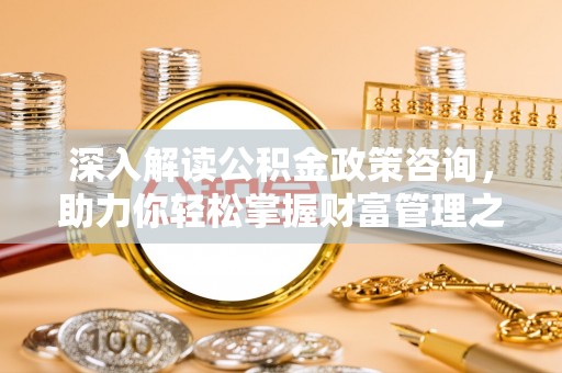 未央深入解读公积金政策咨询，助力你轻松掌握财富管理之道