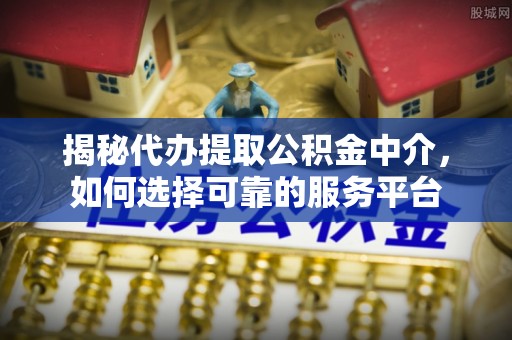 未央揭秘代办提取公积金中介，如何选择可靠的服务平台