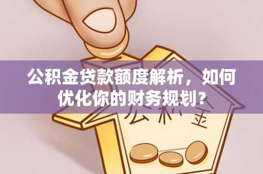 未央公积金贷款额度解析，如何优化你的财务规划？