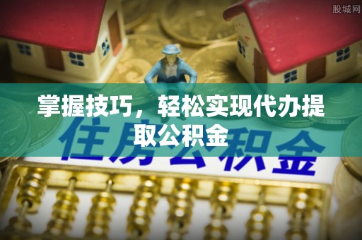 未央掌握技巧，轻松实现代办提取公积金