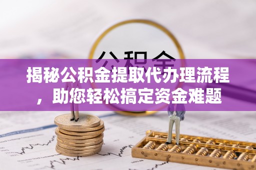未央揭秘公积金提取代办理流程，助您轻松搞定资金难题