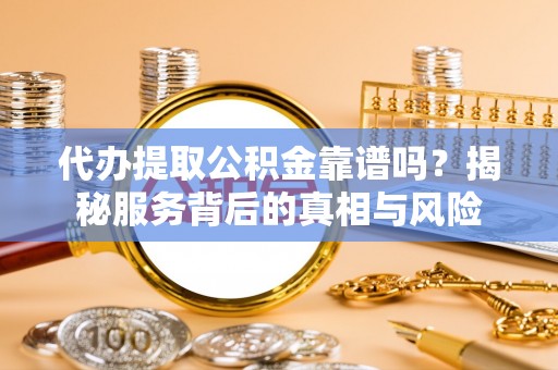未央代办提取公积金靠谱吗？揭秘服务背后的真相与风险