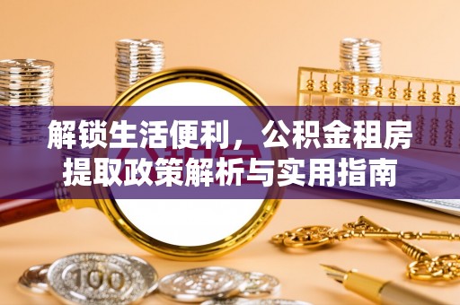 未央解锁生活便利，公积金租房提取政策解析与实用指南