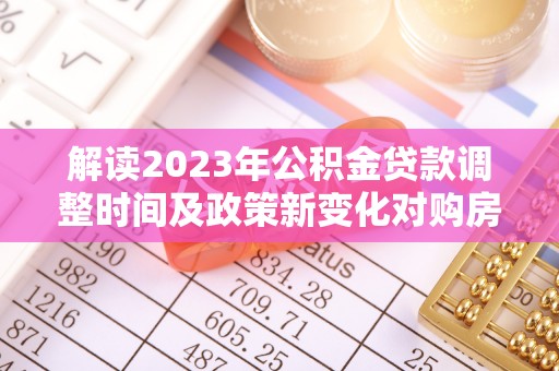 未央解读2023年公积金贷款调整时间及政策新变化对购房的影响