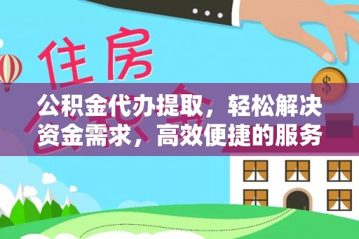 未央公积金代办提取，轻松解决资金需求，高效便捷的服务选择