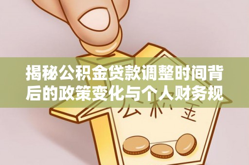 未央揭秘公积金贷款调整时间背后的政策变化与个人财务规划