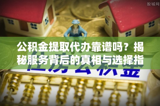 未央公积金提取代办靠谱吗？揭秘服务背后的真相与选择指南